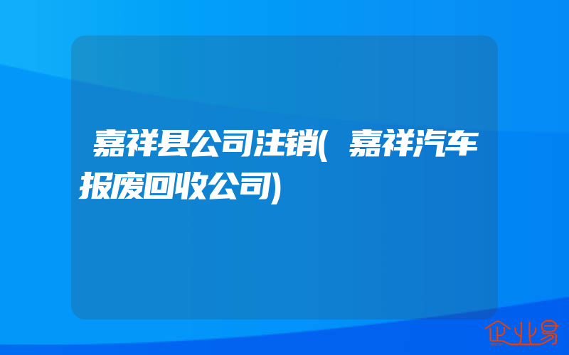 嘉祥县公司注销(嘉祥汽车报废回收公司)