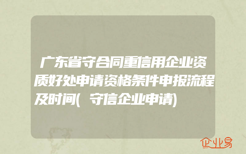 广东省守合同重信用企业资质好处申请资格条件申报流程及时间(守信企业申请)