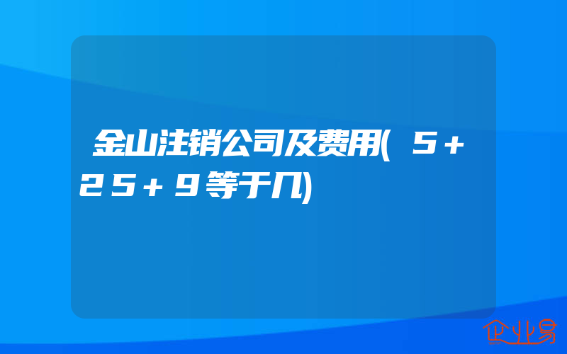 金山注销公司及费用(5+25+9等于几)