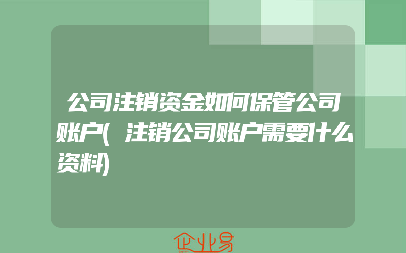 公司注销资金如何保管公司账户(注销公司账户需要什么资料)