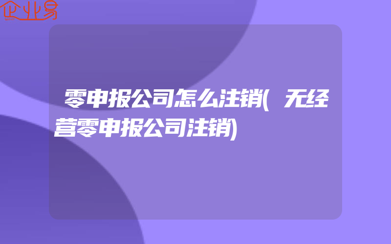 零申报公司怎么注销(无经营零申报公司注销)