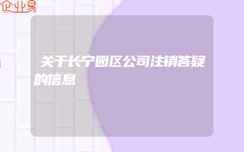 关于长宁园区公司注销答疑的信息