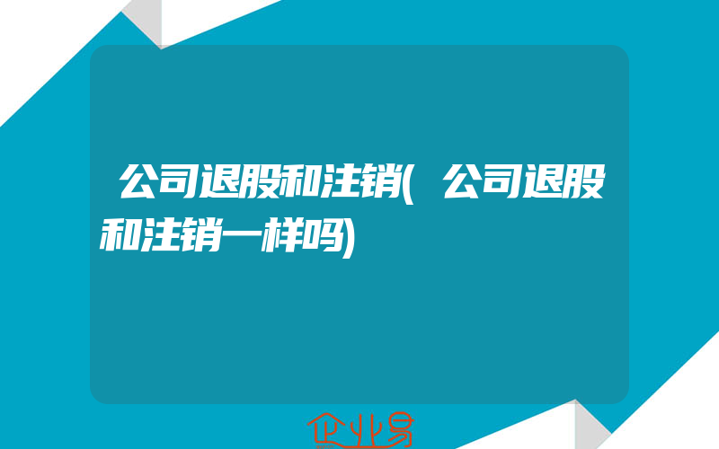 公司退股和注销(公司退股和注销一样吗)