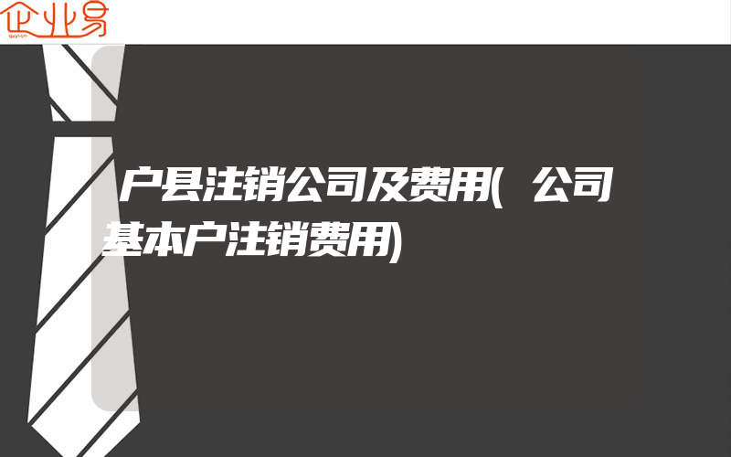 户县注销公司及费用(公司基本户注销费用)