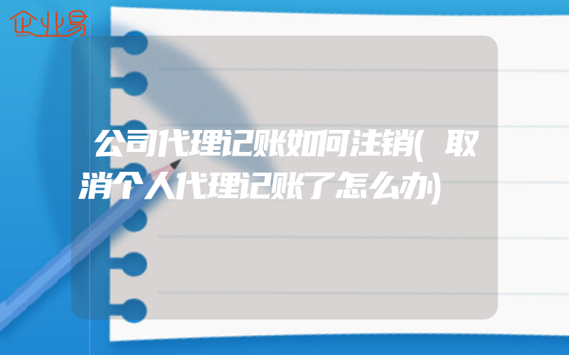 公司代理记账如何注销(取消个人代理记账了怎么办)