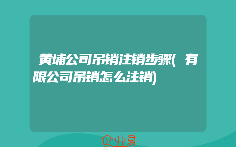 黄埔公司吊销注销步骤(有限公司吊销怎么注销)