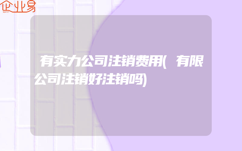 有实力公司注销费用(有限公司注销好注销吗)