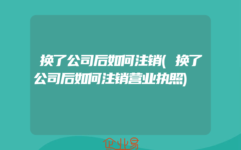 换了公司后如何注销(换了公司后如何注销营业执照)