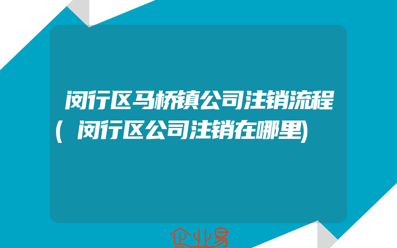 闵行区马桥镇公司注销流程(闵行区公司注销在哪里)