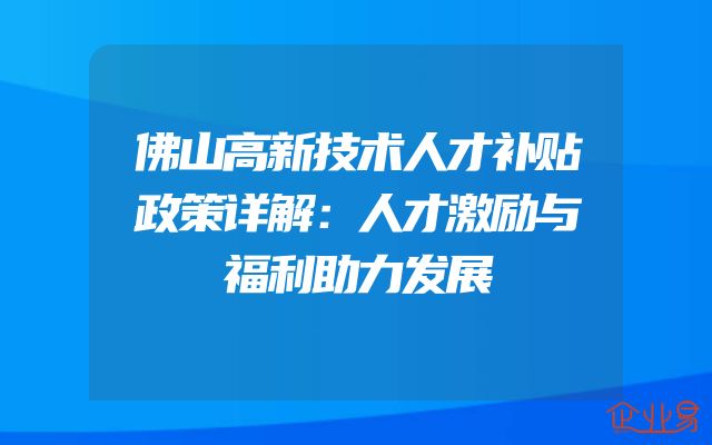 佛山高新技术人才补贴政策详解：人才激励与福利助力发展