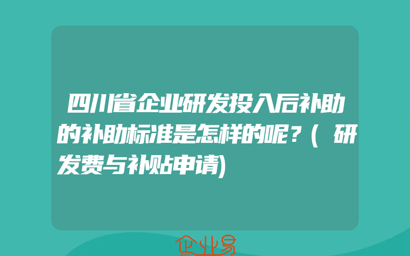 四川省企业研发投入后补助的补助标准是怎样的呢？(研发费与补贴申请)