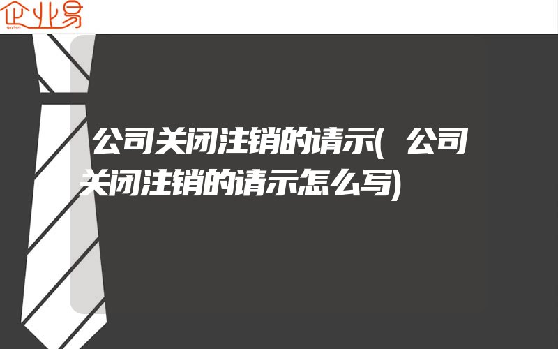 公司关闭注销的请示(公司关闭注销的请示怎么写)