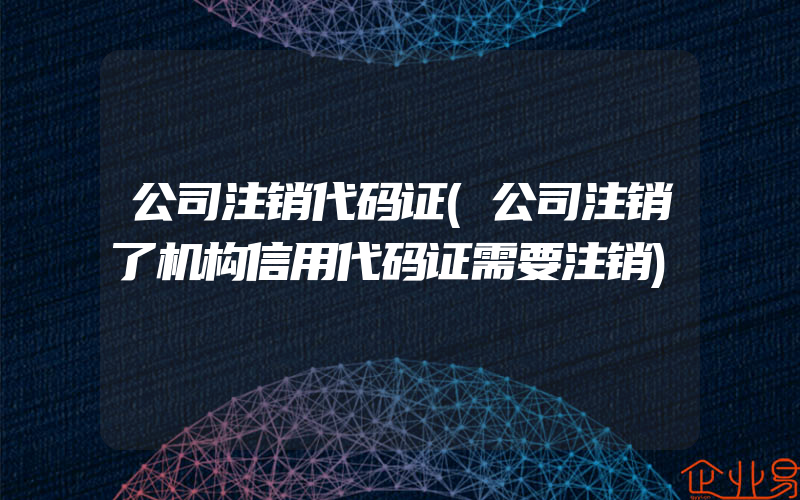 公司注销代码证(公司注销了机构信用代码证需要注销)