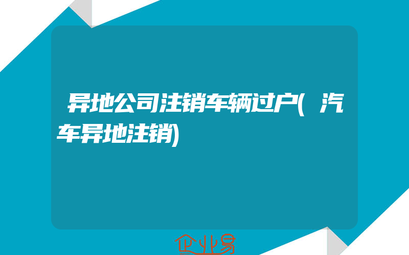 异地公司注销车辆过户(汽车异地注销)