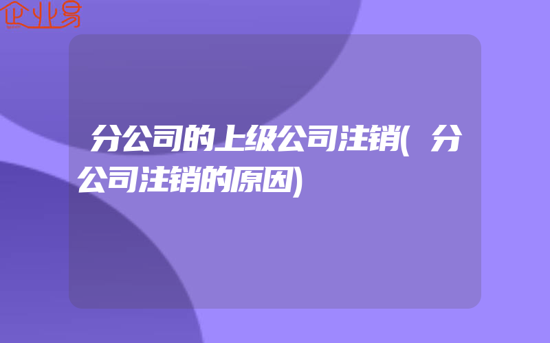 分公司的上级公司注销(分公司注销的原因)