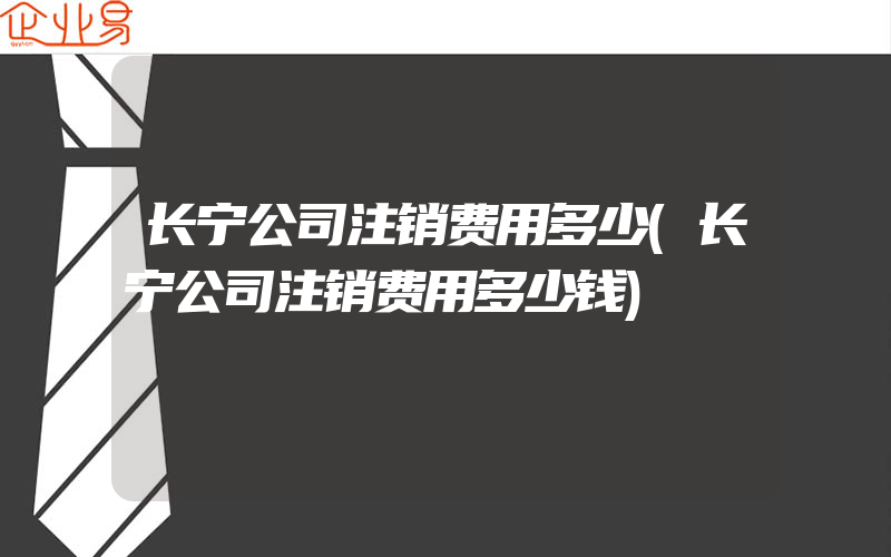 长宁公司注销费用多少(长宁公司注销费用多少钱)