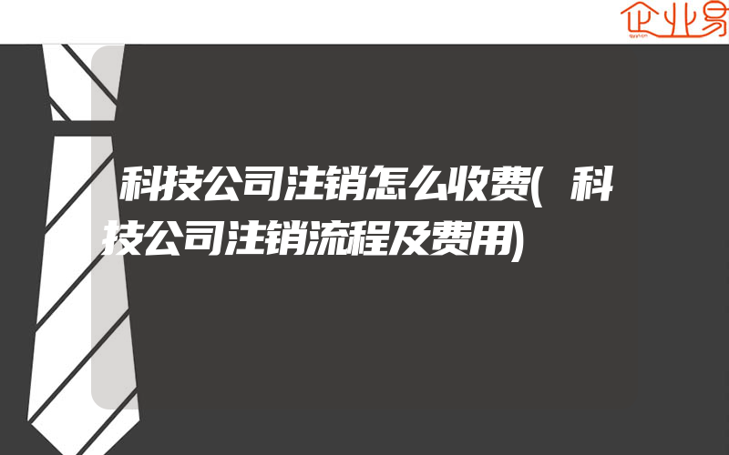 科技公司注销怎么收费(科技公司注销流程及费用)