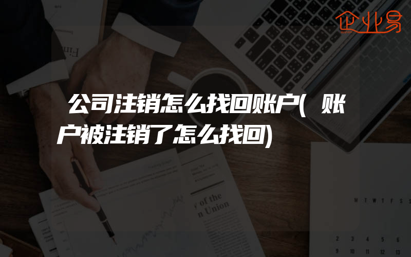 公司注销怎么找回账户(账户被注销了怎么找回)