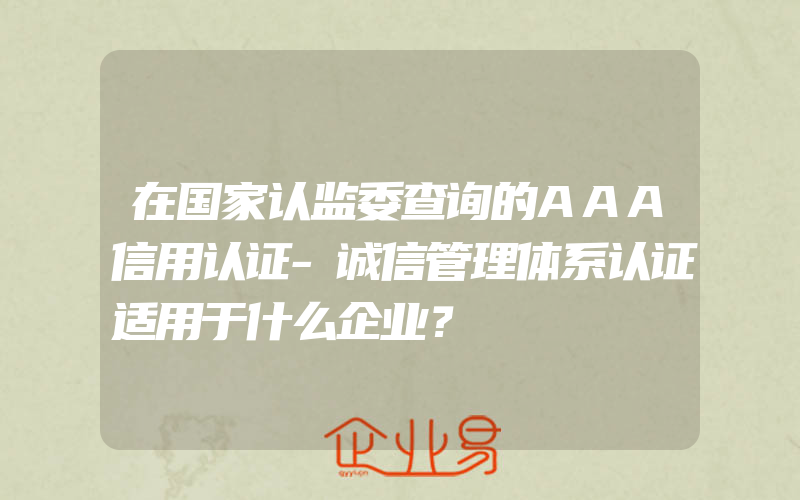 在国家认监委查询的AAA信用认证-诚信管理体系认证适用于什么企业？