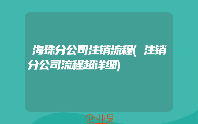 海珠分公司注销流程(注销分公司流程超详细)