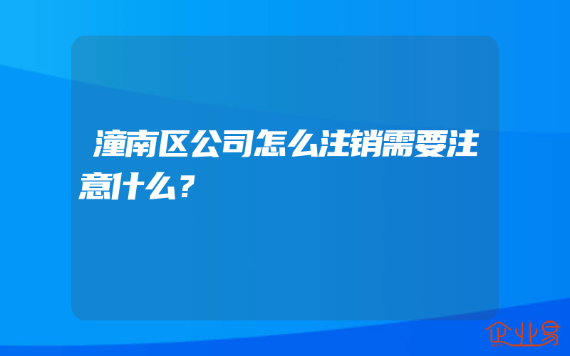 潼南区公司怎么注销需要注意什么？