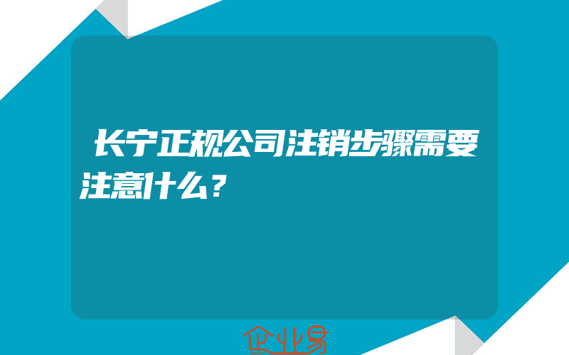 长宁正规公司注销步骤需要注意什么？