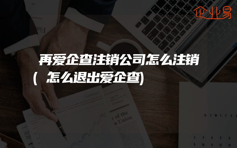 再爱企查注销公司怎么注销(怎么退出爱企查)