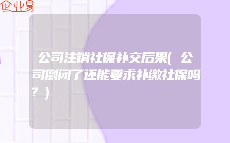 公司注销社保补交后果(公司倒闭了还能要求补缴社保吗?)