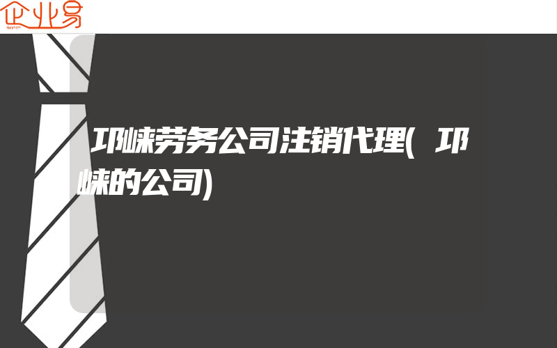 邛崃劳务公司注销代理(邛崃的公司)