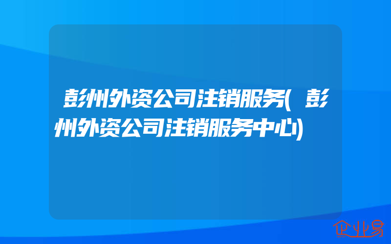 彭州外资公司注销服务(彭州外资公司注销服务中心)