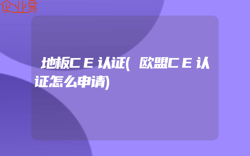 地板CE认证(欧盟CE认证怎么申请)