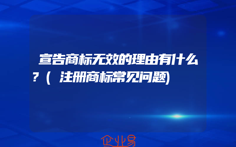 宣告商标无效的理由有什么?(注册商标常见问题)