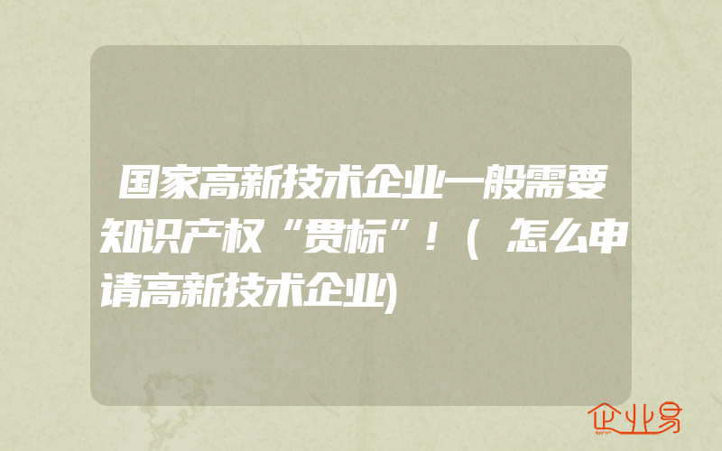 国家高新技术企业一般需要知识产权“贯标”!(怎么申请高新技术企业)