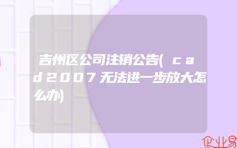 吉州区公司注销公告(cad2007无法进一步放大怎么办)