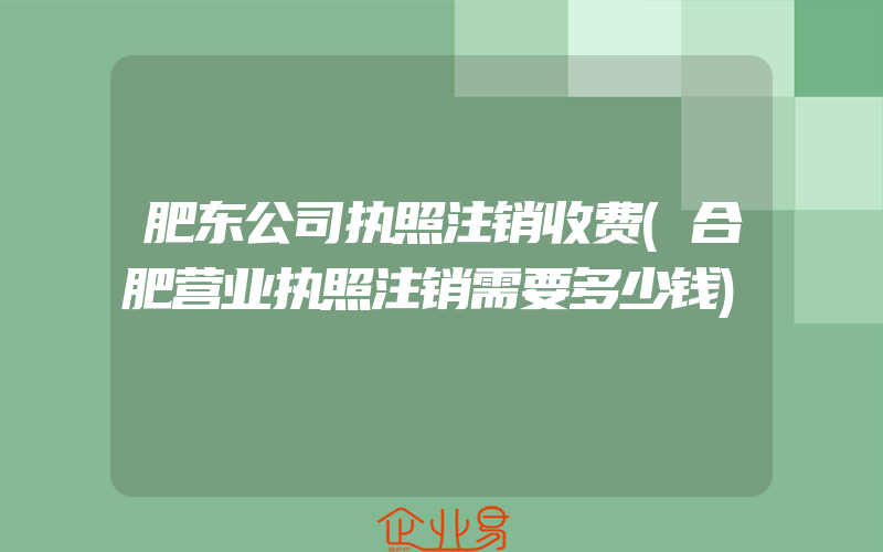 肥东公司执照注销收费(合肥营业执照注销需要多少钱)