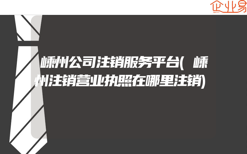 嵊州公司注销服务平台(嵊州注销营业执照在哪里注销)