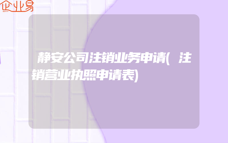 静安公司注销业务申请(注销营业执照申请表)