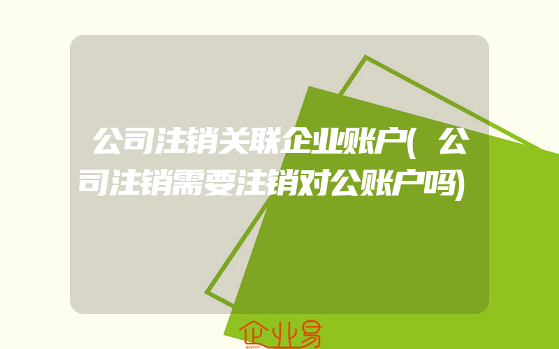 公司注销关联企业账户(公司注销需要注销对公账户吗)