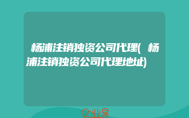 杨浦注销独资公司代理(杨浦注销独资公司代理地址)