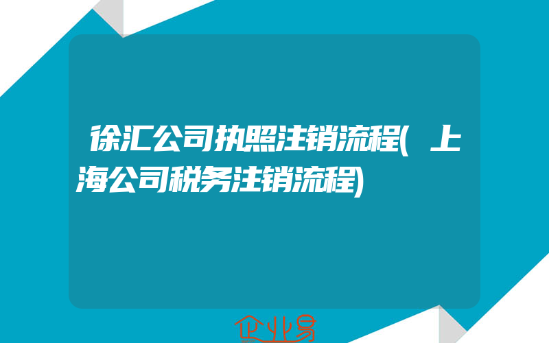 徐汇公司执照注销流程(上海公司税务注销流程)