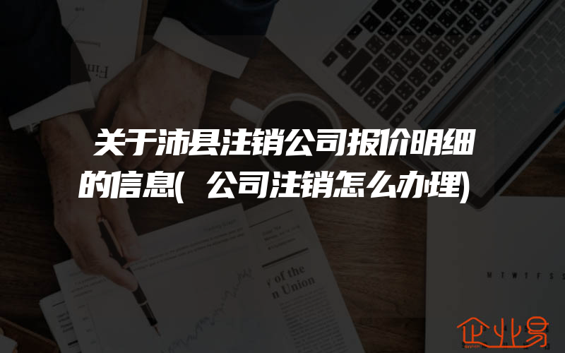 关于沛县注销公司报价明细的信息(公司注销怎么办理)