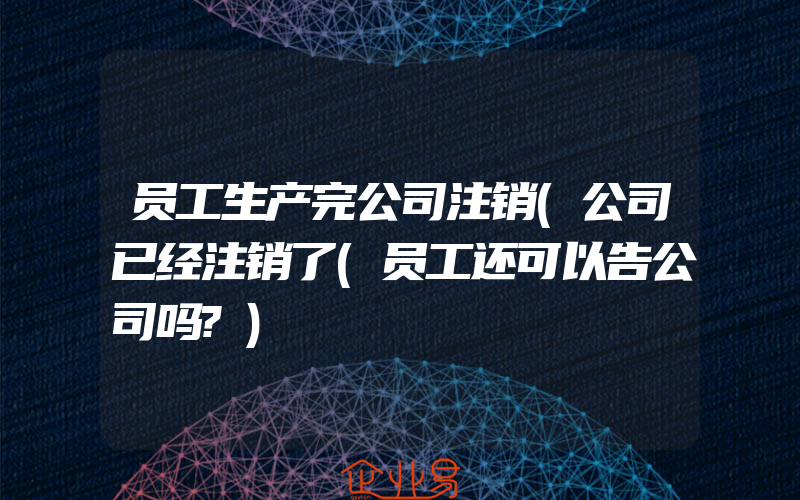 员工生产完公司注销(公司已经注销了(员工还可以告公司吗?)