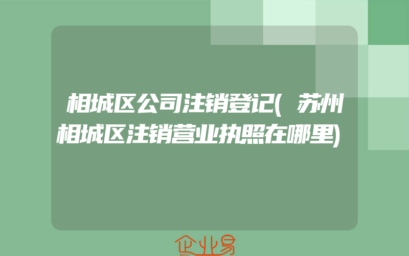 相城区公司注销登记(苏州相城区注销营业执照在哪里)