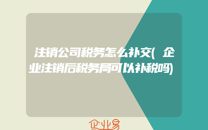 注销公司税务怎么补交(企业注销后税务局可以补税吗)