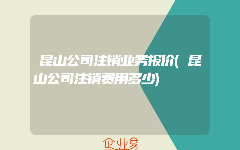 昆山公司注销业务报价(昆山公司注销费用多少)