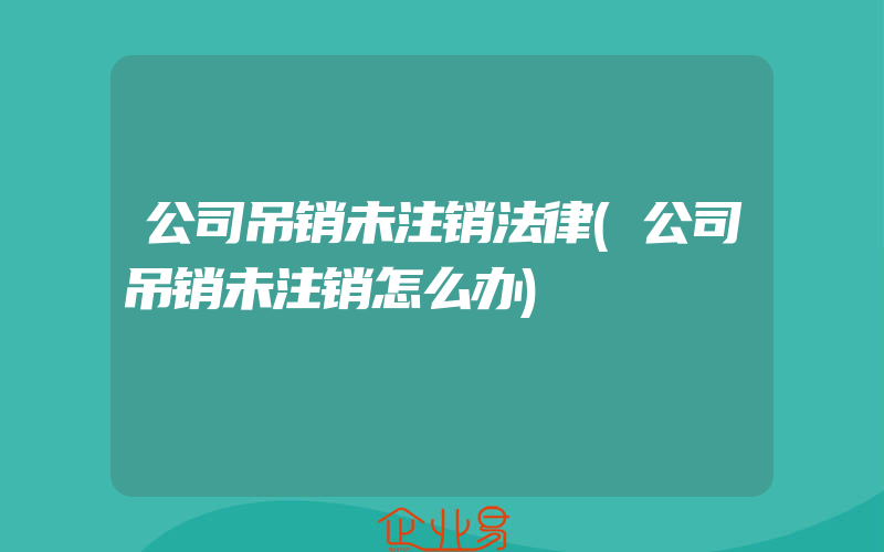 公司吊销未注销法律(公司吊销未注销怎么办)