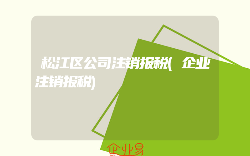 松江区公司注销报税(企业注销报税)