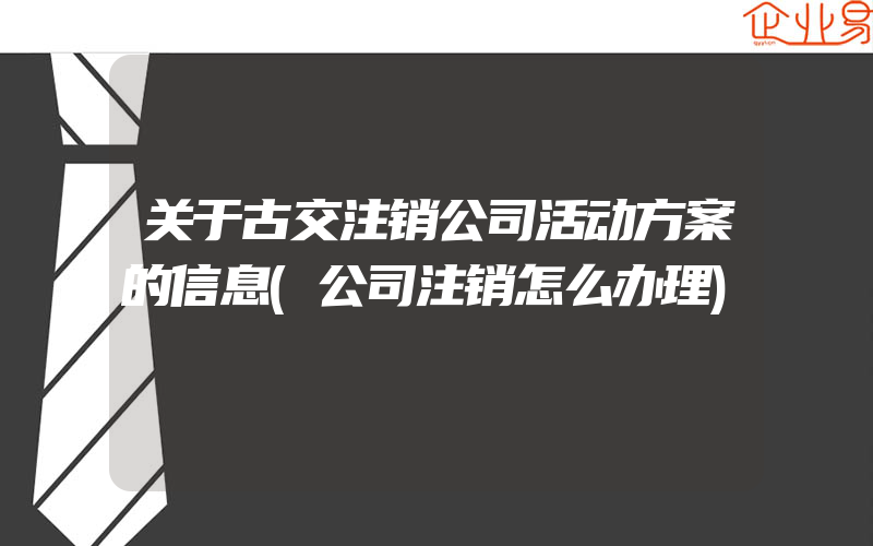 关于古交注销公司活动方案的信息(公司注销怎么办理)