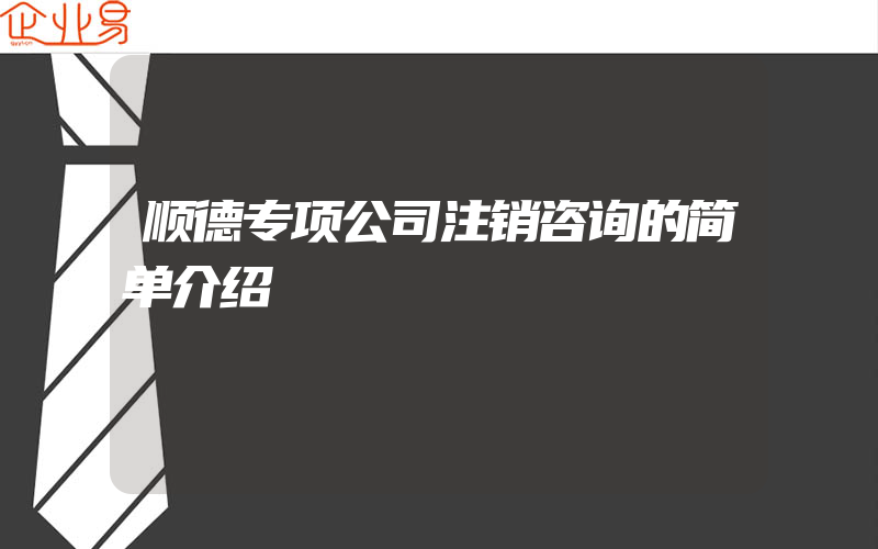 顺德专项公司注销咨询的简单介绍