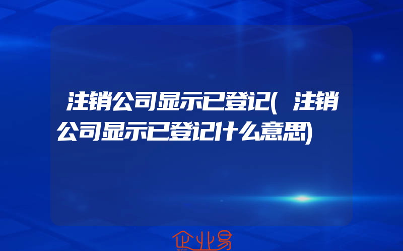 注销公司显示已登记(注销公司显示已登记什么意思)